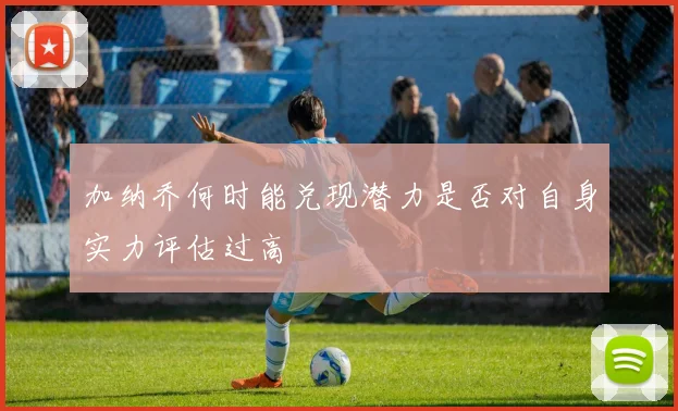 加纳乔何时能兑现潜力是否对自身实力评估过高