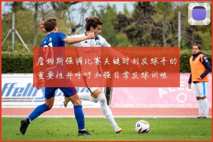 詹姆斯强调比赛关键时刻发球手的重要性并呼吁加强日常发球训练