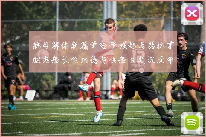 航母解体新篇章哈登崛起马瑟林掌舵老船长伦纳德与快船共赴沉没命运