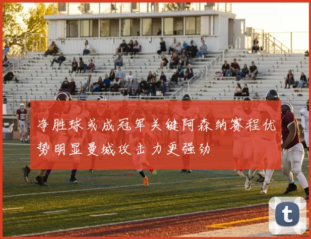 净胜球或成冠军关键阿森纳赛程优势明显曼城攻击力更强劲