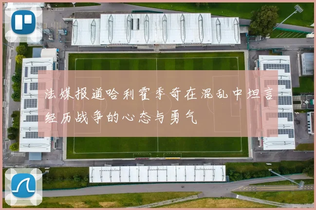 法媒报道哈利霍季奇在混乱中坦言经历战争的心态与勇气