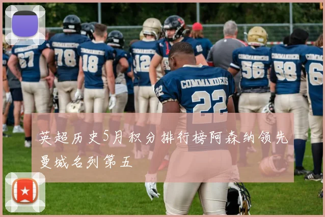 英超历史5月积分排行榜阿森纳领先曼城名列第五