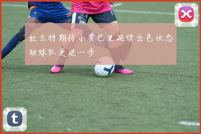 杜兰特期待小贾巴里延续出色状态助球队更进一步