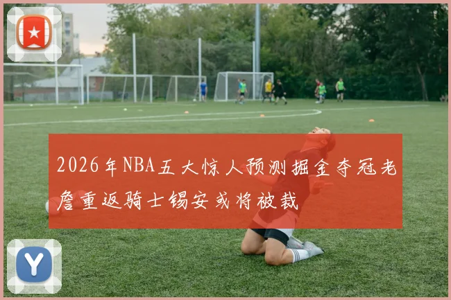 2026年NBA五大惊人预测掘金夺冠老詹重返骑士锡安或将被裁
