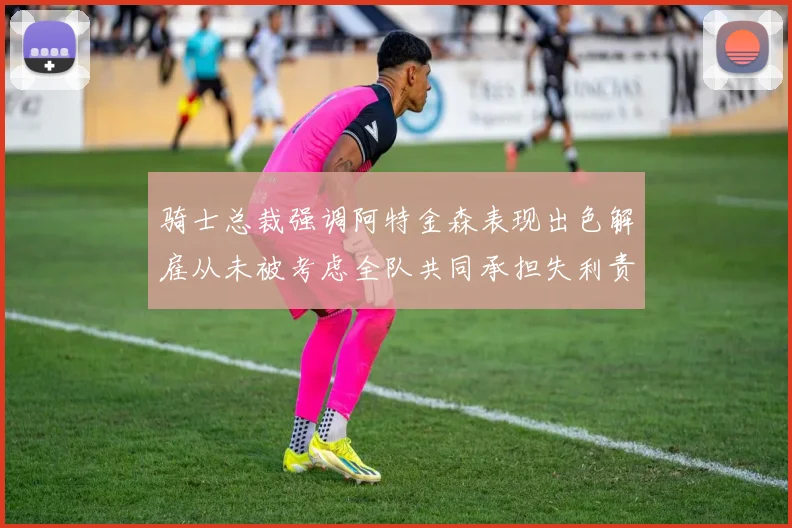 骑士总裁强调阿特金森表现出色解雇从未被考虑全队共同承担失利责任