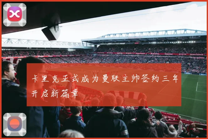 卡里克正式成为曼联主帅签约三年开启新篇章