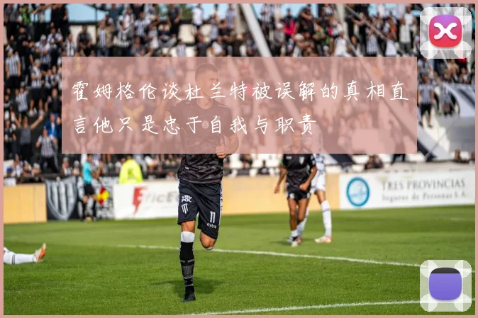 霍姆格伦谈杜兰特被误解的真相直言他只是忠于自我与职责