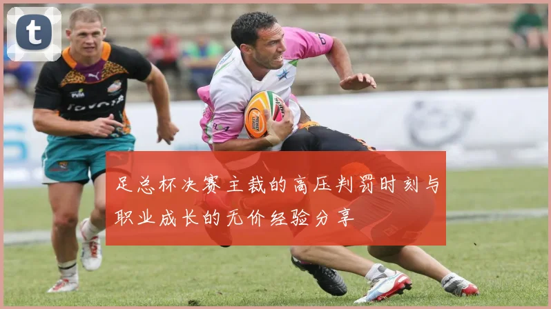 足总杯决赛主裁的高压判罚时刻与职业成长的无价经验分享