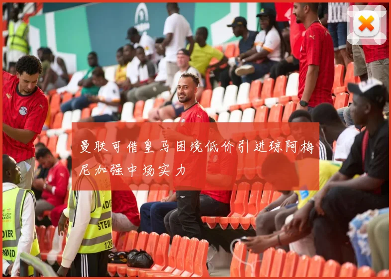 曼联可借皇马困境低价引进琼阿梅尼加强中场实力