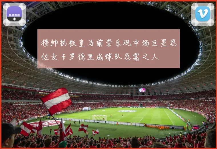 穆帅执教皇马前景乐观中场巨星恩佐麦卡罗德里成球队急需之人