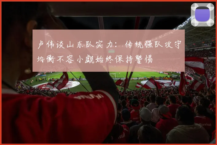 卢伟谈山东队实力：传统强队攻守均衡不容小觑始终保持警惕