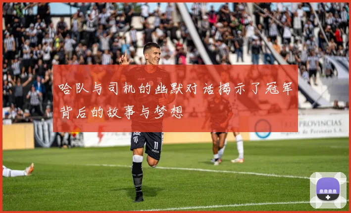 哈队与司机的幽默对话揭示了冠军背后的故事与梦想