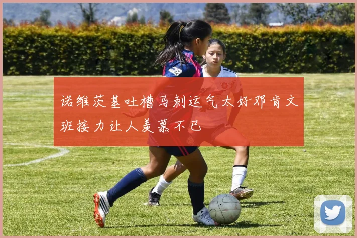 诺维茨基吐槽马刺运气太好邓肯文班接力让人羡慕不已