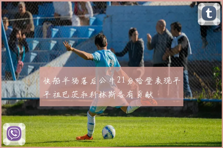 快船半场落后公牛21分哈登表现平平祖巴茨和科林斯各有贡献