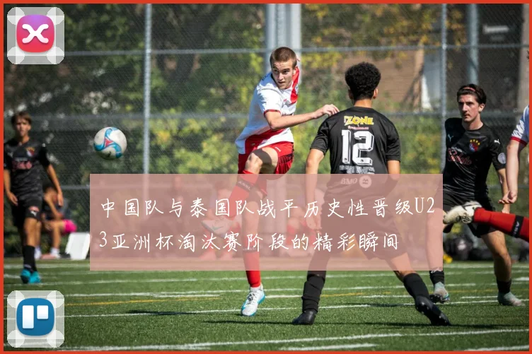 中国队与泰国队战平历史性晋级U23亚洲杯淘汰赛阶段的精彩瞬间