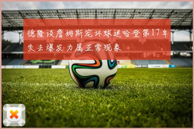 德隆谈詹姆斯宠坏球迷哈登第17年失去爆发力属正常现象