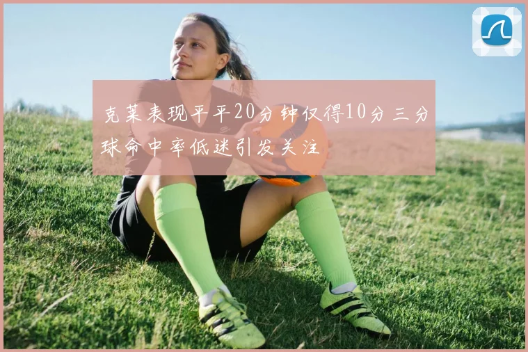 克莱表现平平20分钟仅得10分三分球命中率低迷引发关注