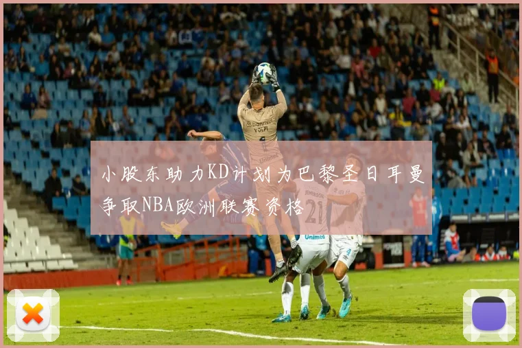 小股东助力KD计划为巴黎圣日耳曼争取NBA欧洲联赛资格