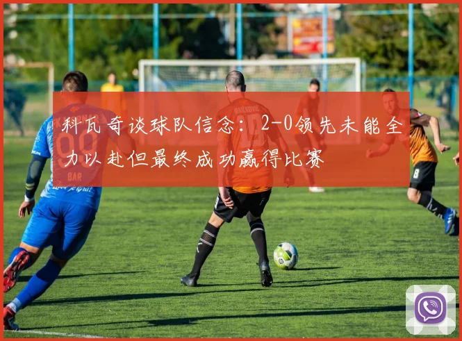 科瓦奇谈球队信念：2-0领先未能全力以赴但最终成功赢得比赛