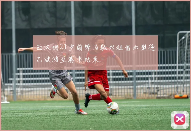 西汉姆21岁前锋马歇尔租借加盟德乙波鸿至赛季结束