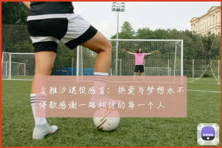 古雅沙退役感言：热爱与梦想永不停歇感谢一路相伴的每一个人